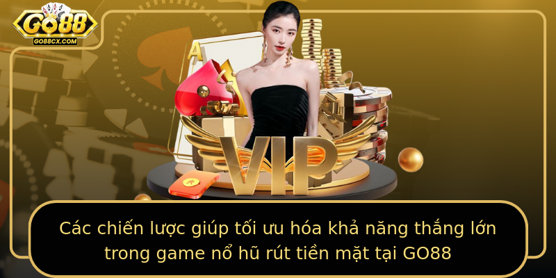Các chiến lược giúp tối ưu hóa khả năng thắng lớn trong game nổ hũ rút tiền mặt tại GO88
