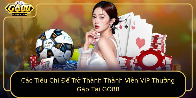 Các Tiêu Chí Để Trở Thành Thành Viên VIP Thường Gặp Tại GO88