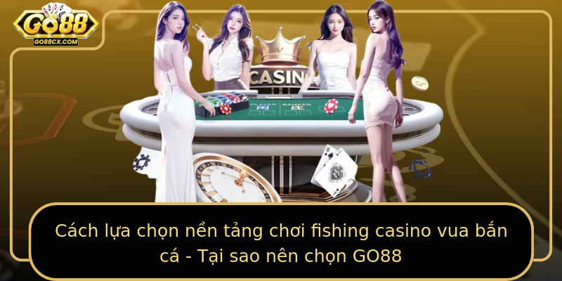 Cách lựa chọn nền tảng chơi fishing casino vua bắn cá - Tại sao nên chọn GO88