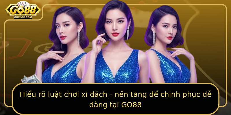 Hiểu rõ luật chơi xì dách - nền tảng để chinh phục dễ dàng tại GO88