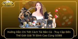Huong Dan Chi Tiet Cach Tai Ban Ca Truy Cap En The Gioi Giai Tri Inh Cao Cung Go88