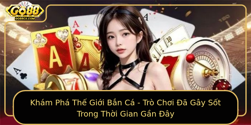 Khám Phá Thế Giới Bắn Cá - Trò Chơi Đã Gây Sốt Trong Thời Gian Gần Đây