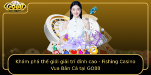Kham Pha The Gioi Giai Tri Inh Cao Fishing Casino Vua Ban Ca Tai Go88