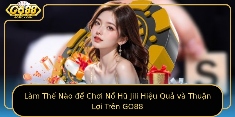 Làm Thế Nào để Chơi Nổ Hũ Jili Hiệu Quả và Thuận Lợi Trên GO88